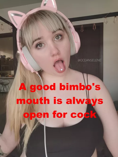 My mouth is always open and needy