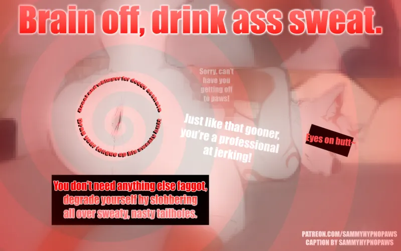 Doesn't ass sweat just make you salivate gooner?