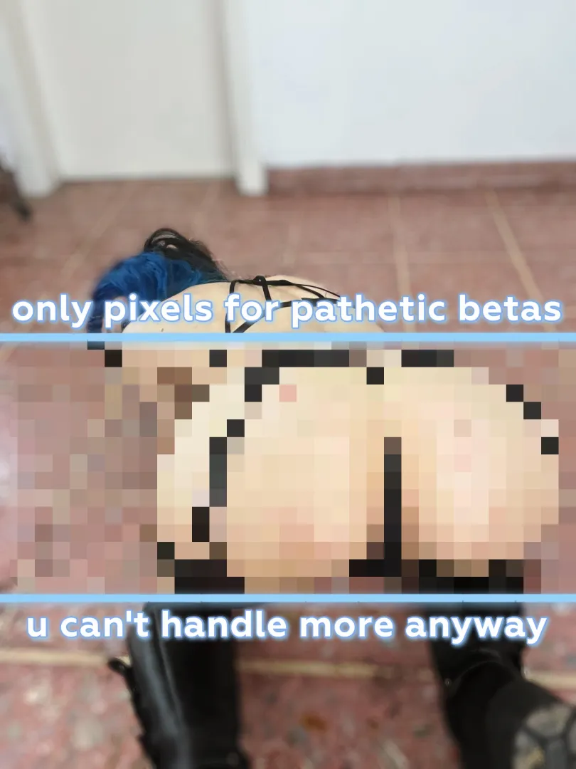 imagine thinking a beta like you deserves a pixel-free view