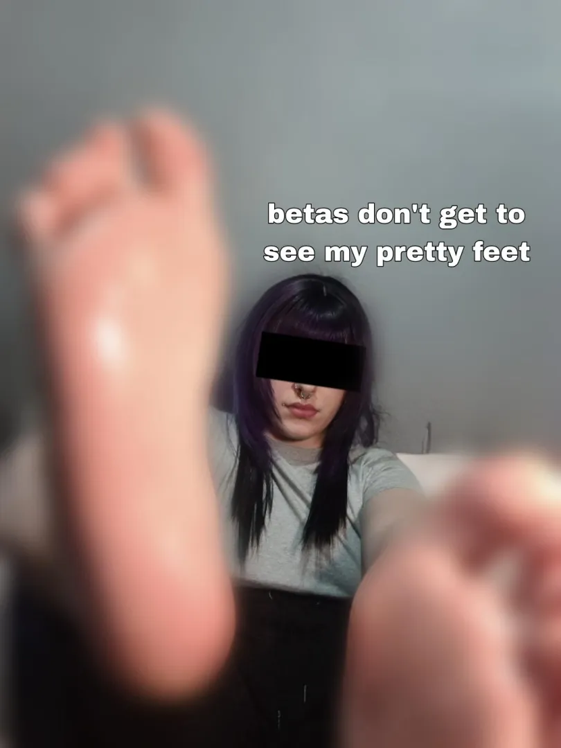You don't even get to see my feet! Imagine being such a beta