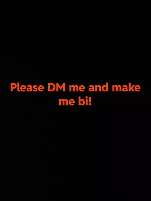 Turn me gay anyone please I need you to cum in my mouth!