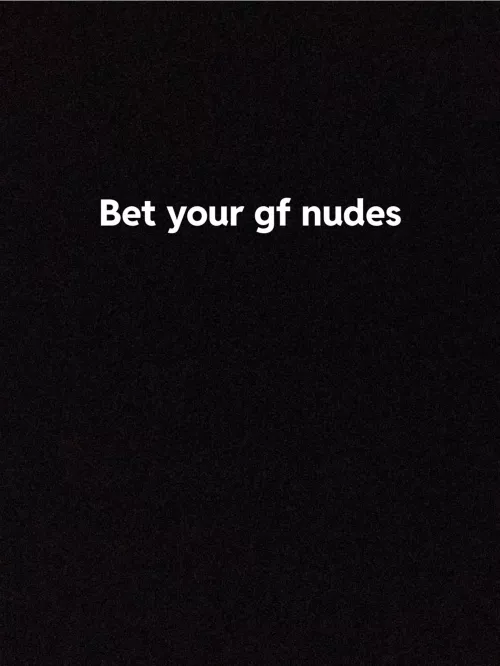 Anyone wanna bet girlfriends nudes