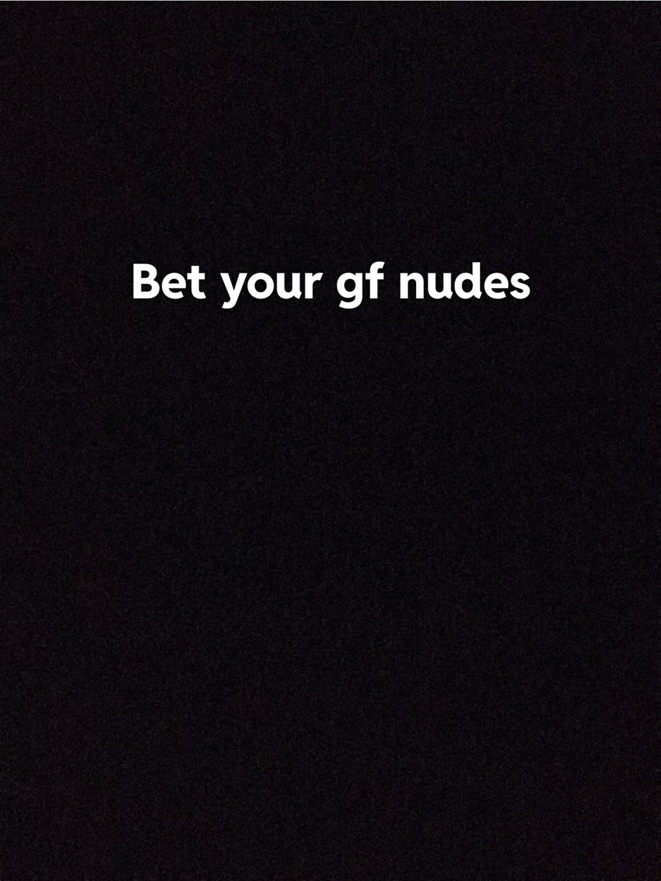 Anyone wanna bet girlfriends nudes