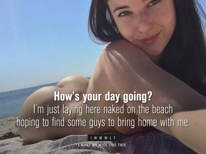 How’s your day going? I’m just laying here naked on the beach hoping to find some guys to bring home with me.