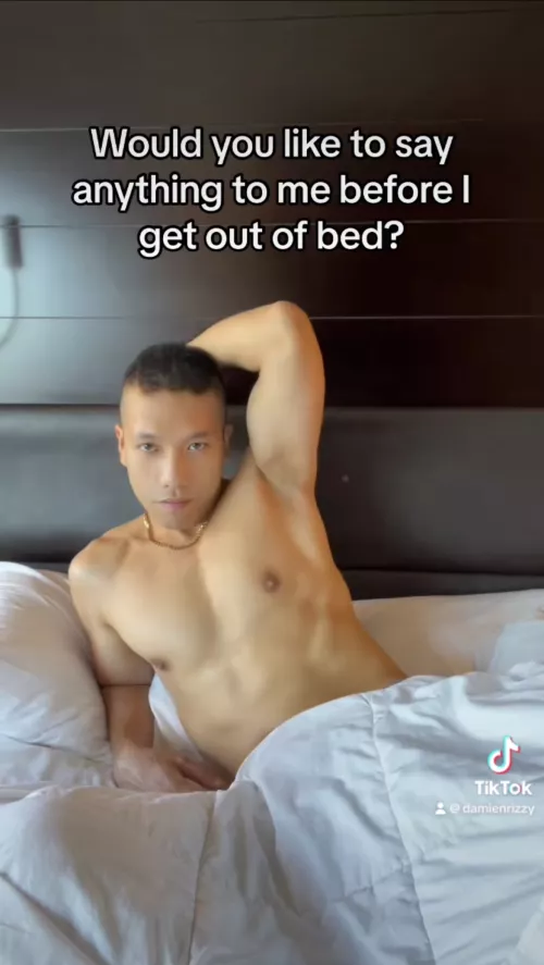 Would you like to say anything to me before I get out of bed?