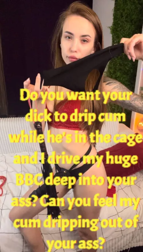 Do you want your dick to drip cum while he's in the cage and I drive my huge BBC deep into your ass? Can you feel my cum dripping out of your ass?