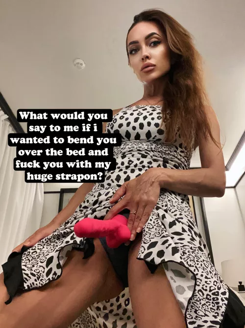 What would you say to me if i wanted to bend you over the bed and fuck you with my huge strapon?