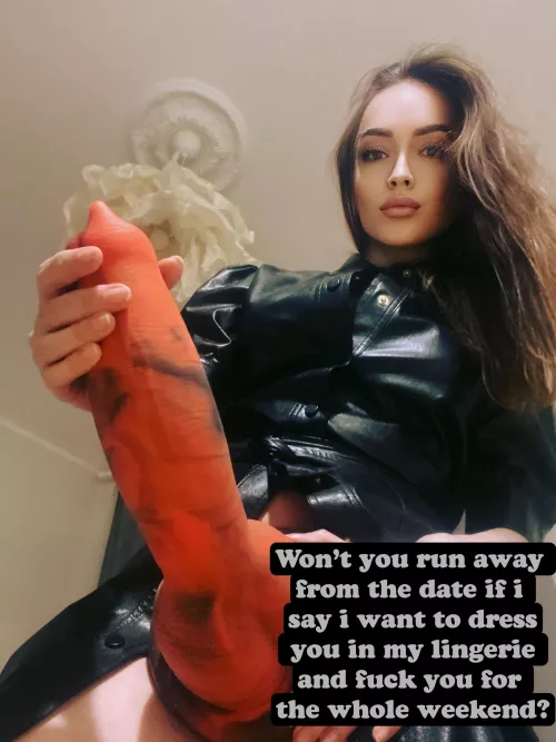 Won’t you run away from the date if i say i want to dress you in my lingerie and fuck you for the whole weekend?