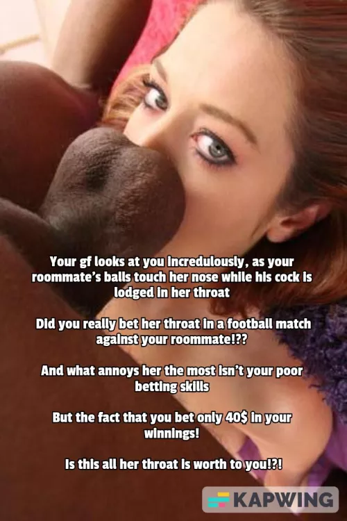 Your gf can't believe you bet her throat for 40$ against your roommate and lost!