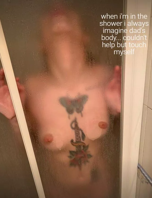 when i'm in the shower i always imagine dad's body... couldn't help but touch myself