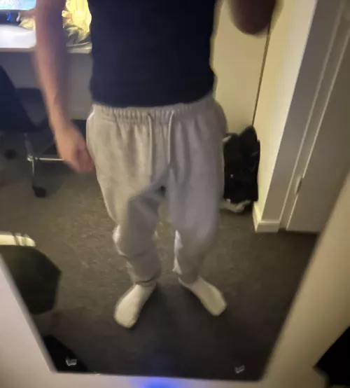 Do you wanna just take my grey sweatpants off?