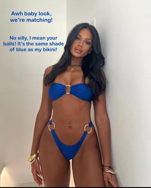 Your balls are so blue that they match my bikini!
