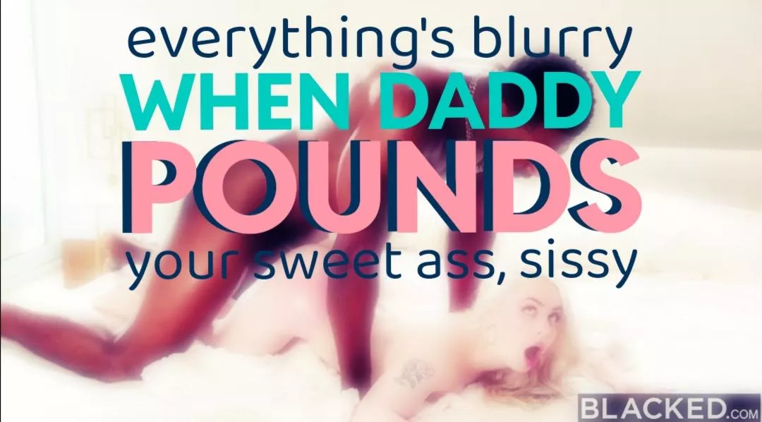 You love when daddy pounds you into a blurry, sloppy mess?