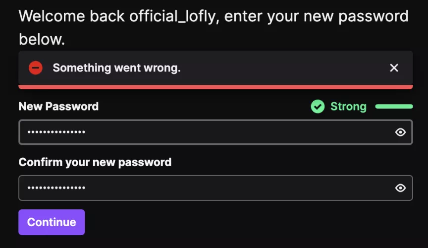 Need help plz. So I tried creating a new password on my old account because I wanted to delete it but I also forgot the password. I always be getting this error or something. I tried to messaging the twitch help thing but it took awhile to summit, I just