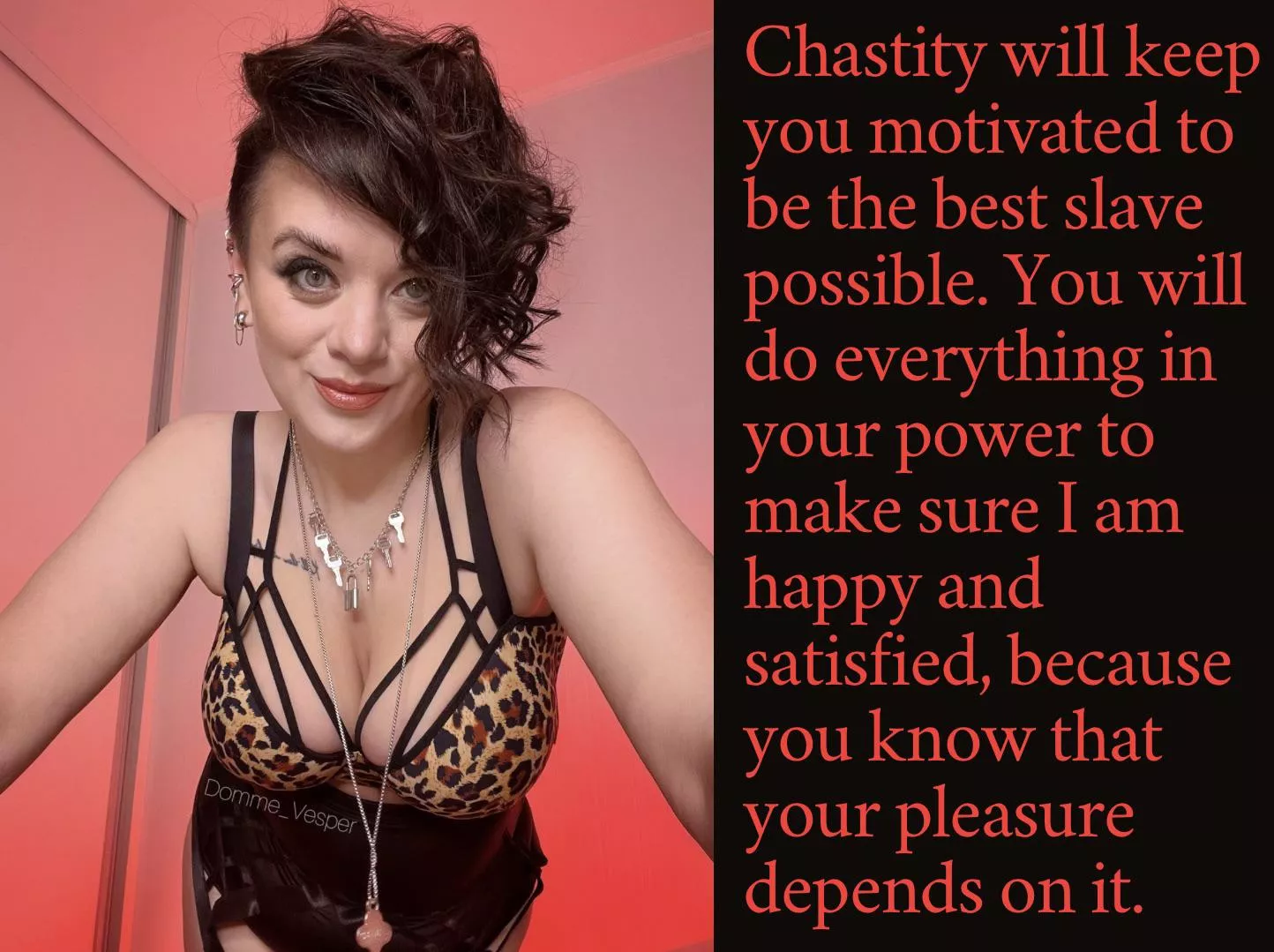 Chastity will keep you motivated to be the best slave possible. You will do everything in your power to make sure I am happy and satisfied, because you know that your pleasure depends on it.