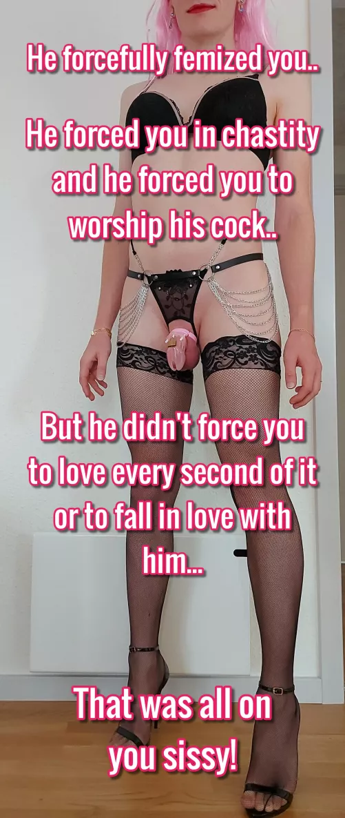 He forced you to be a sissy, but not to love it so much!