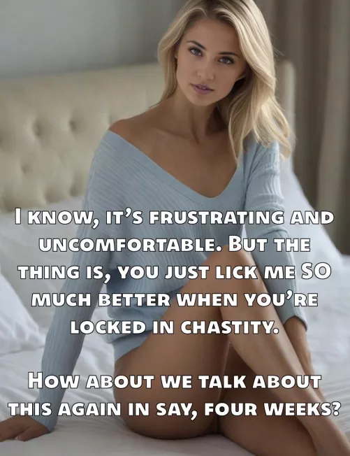 If you lick her well, she’ll keep you locked. If you don’t, she’ll keep you locked until you do. An inescapable circle. 