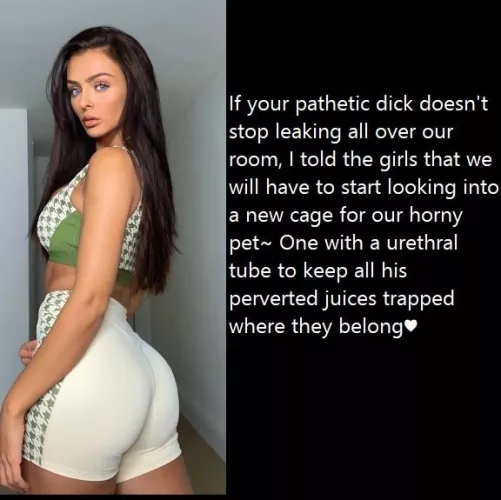 How can you resist leaking when she hasn't let you out in over a month already...