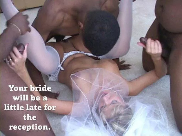 Have fun explaining to the guests why she showed up an hour late with 3 black guys and her dress all wrinkled and cum stained. 