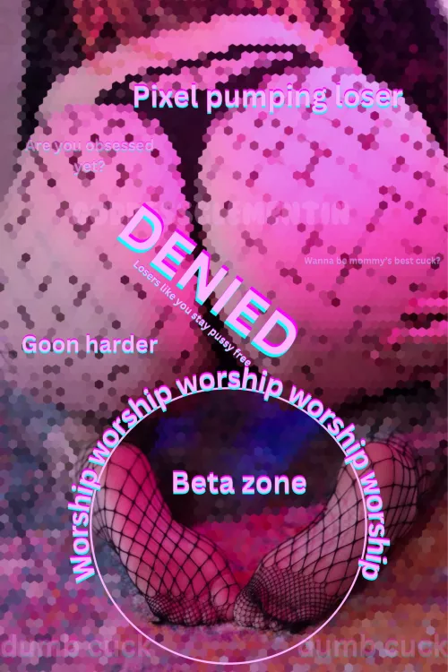 DENIED!!!! Losers like you will only ever be good for fucking the send button for mommy