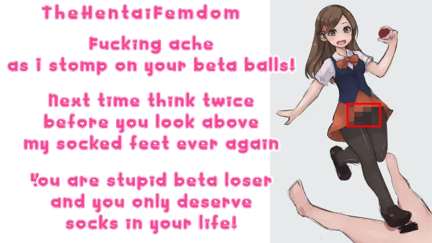 Never look above socked feet ever again! You are stupid beta loser deserving only socks in your life!