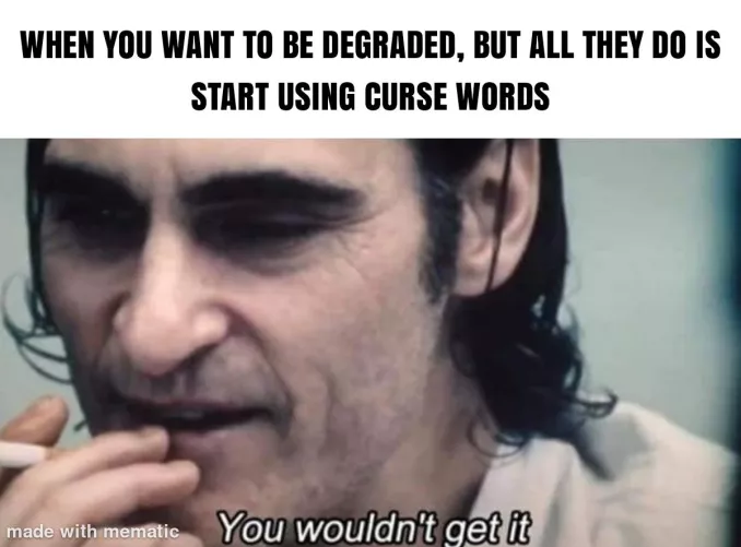 Ask to be degraded and just threatens me with a good time. 