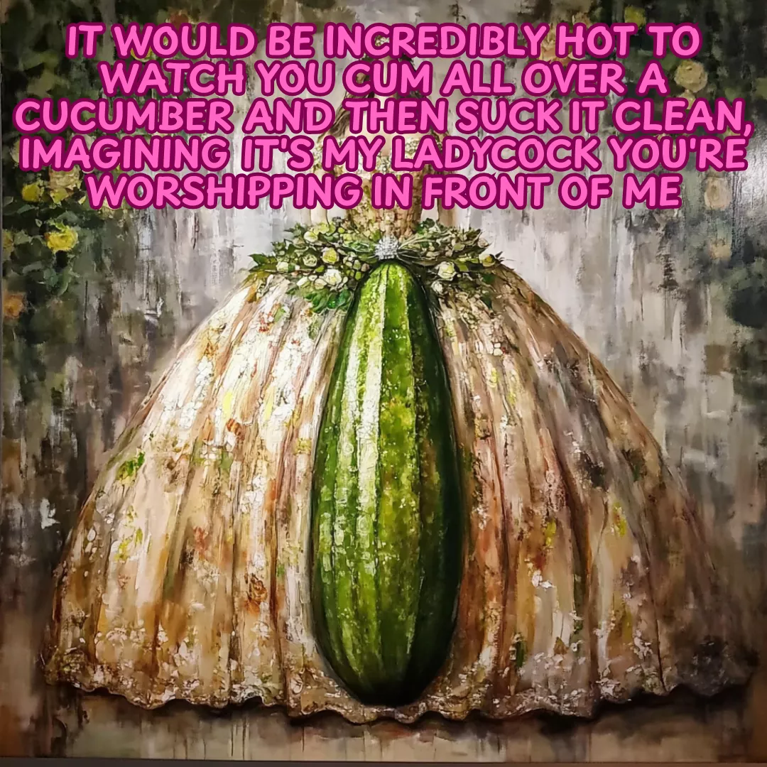 It would be incredibly hot to watch you cum all over a cucumber and then suck it clean, imagining it's my ladycock you're worshipping in front of me