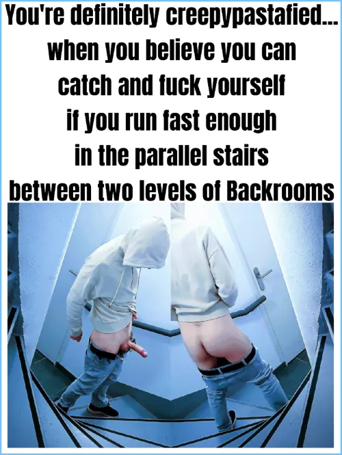 You're definitely creepypastafied...

when you believe you can
catch and fuck yourself
if you run fast enough
in the parallel stairs
between two levels of Backrooms