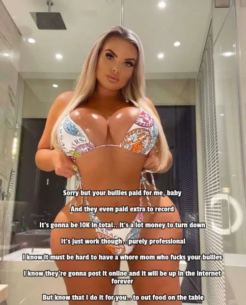 She might be a whore who fucks your bullies.. but she does it to feed you