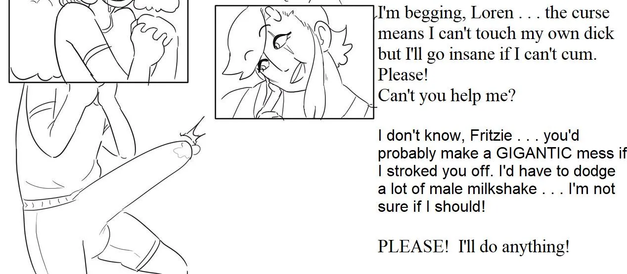 Every day, the pressure got worse.  Every day, it pulsed a little larger.  And Fritz was reduced to asking a friend for help.  With a twinkle in her eye, she saw a chance to make him even MORE desperate!