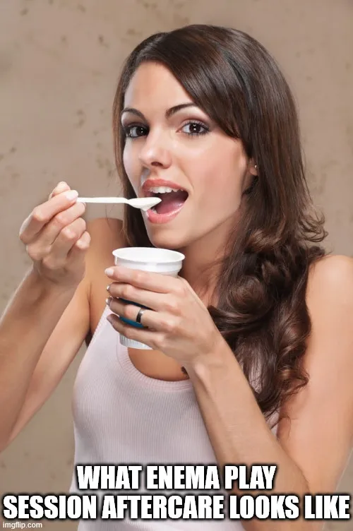 Reminder to keep your gut microbiome healthy. Eat a probiotic yogurt after enema play.