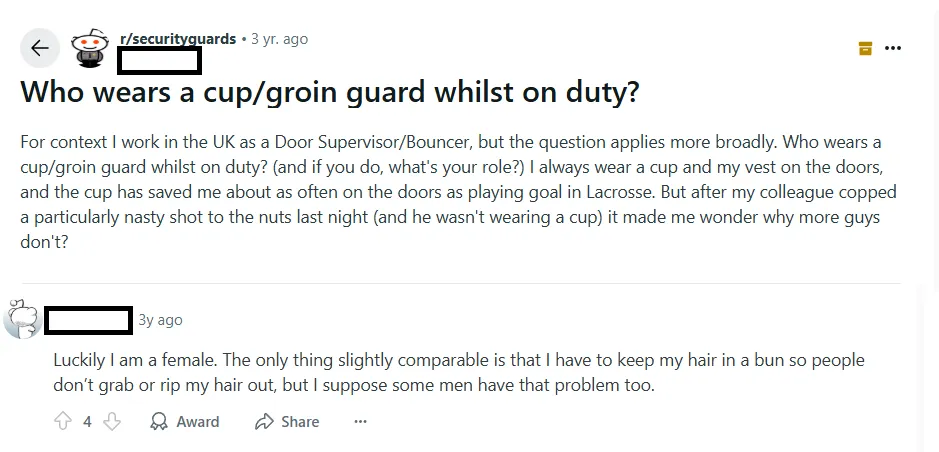 Luckily I am a female. The only thing slightly comparable is that I have to keep my hair in a bun so people don’t grab or rip my hair out, but I suppose some men have that problem too.