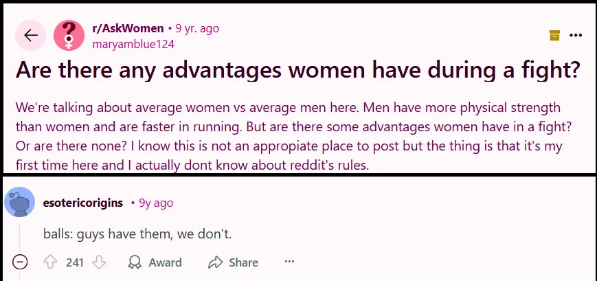 Are there any advantages women have during a fight?  -- A woman's reply balls: guys have them, we don't.
