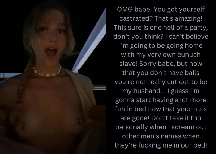 Sorry babe, but now that you don't have balls you're not really cut out to be my husband...