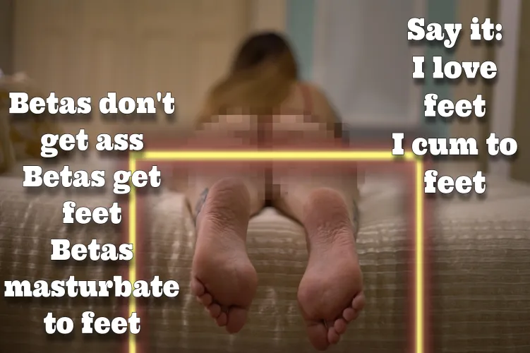 Betas don't get ass. Betas get feet! Betas masturbate to feet!