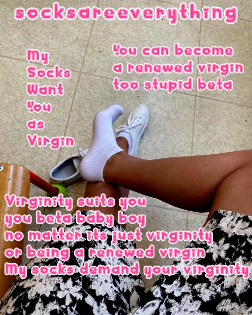 Be a goodboy and stay as virgin for my socks forever. You may renew your virginity too. ThatsTheBetaWay.