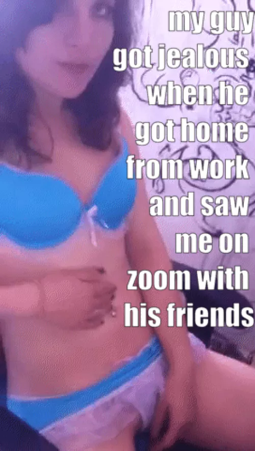 my guy got jealous when he got home from work and saw me on zoom with his friends